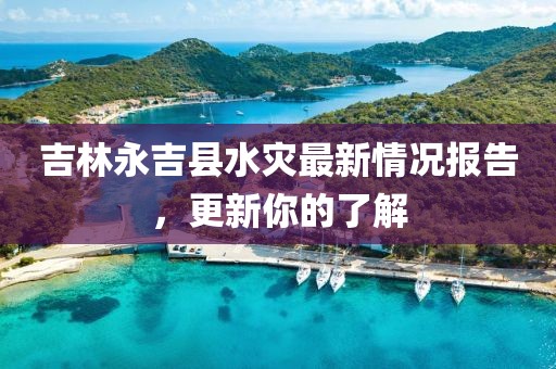 吉林永吉县水灾最新情况报告，更新你的了解