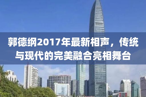 郭德纲2017年最新相声，传统与现代的完美融合亮相舞台